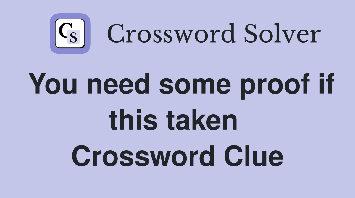 You need some proof if this taken  Crossword Clue