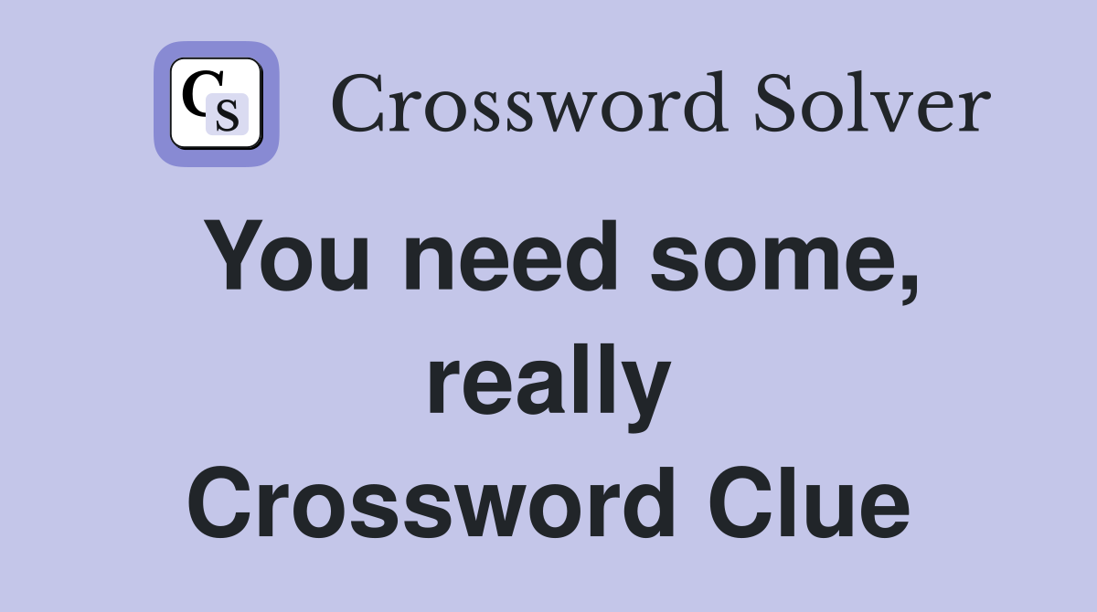 You need some, really Crossword Clue