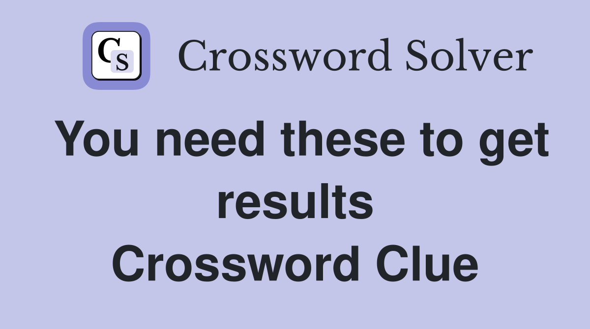 You need these to get results Crossword Clue