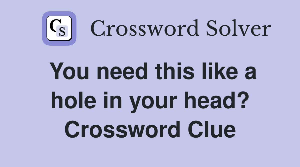 You need this like a hole in your head? Crossword Clue