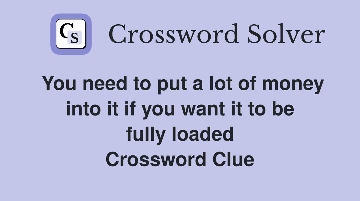 You need to put a lot of money into it if you want it to be fully loaded Crossword Clue