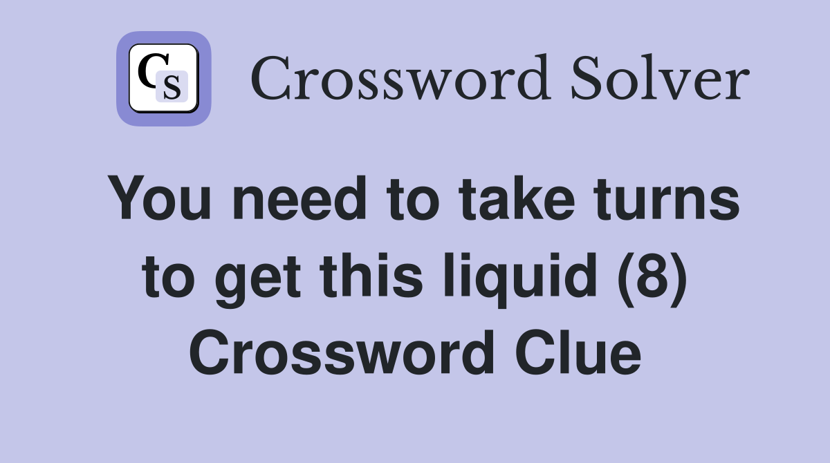 You need to take turns to get this liquid (8) Crossword Clue