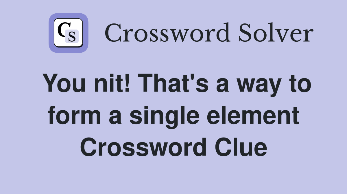 You nit! That's a way to form a single element Crossword Clue