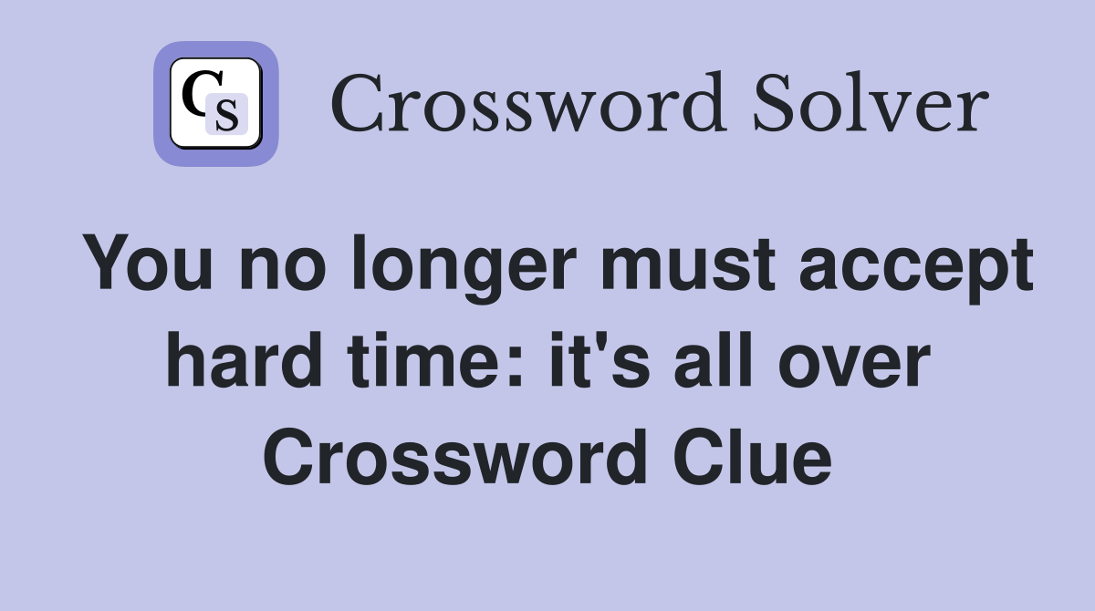 You no longer must accept hard time: it's all over Crossword Clue