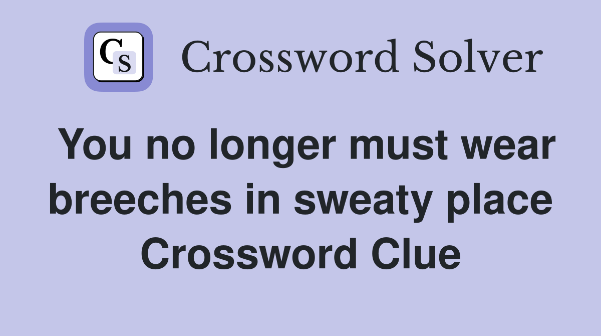 You no longer must wear breeches in sweaty place Crossword Clue