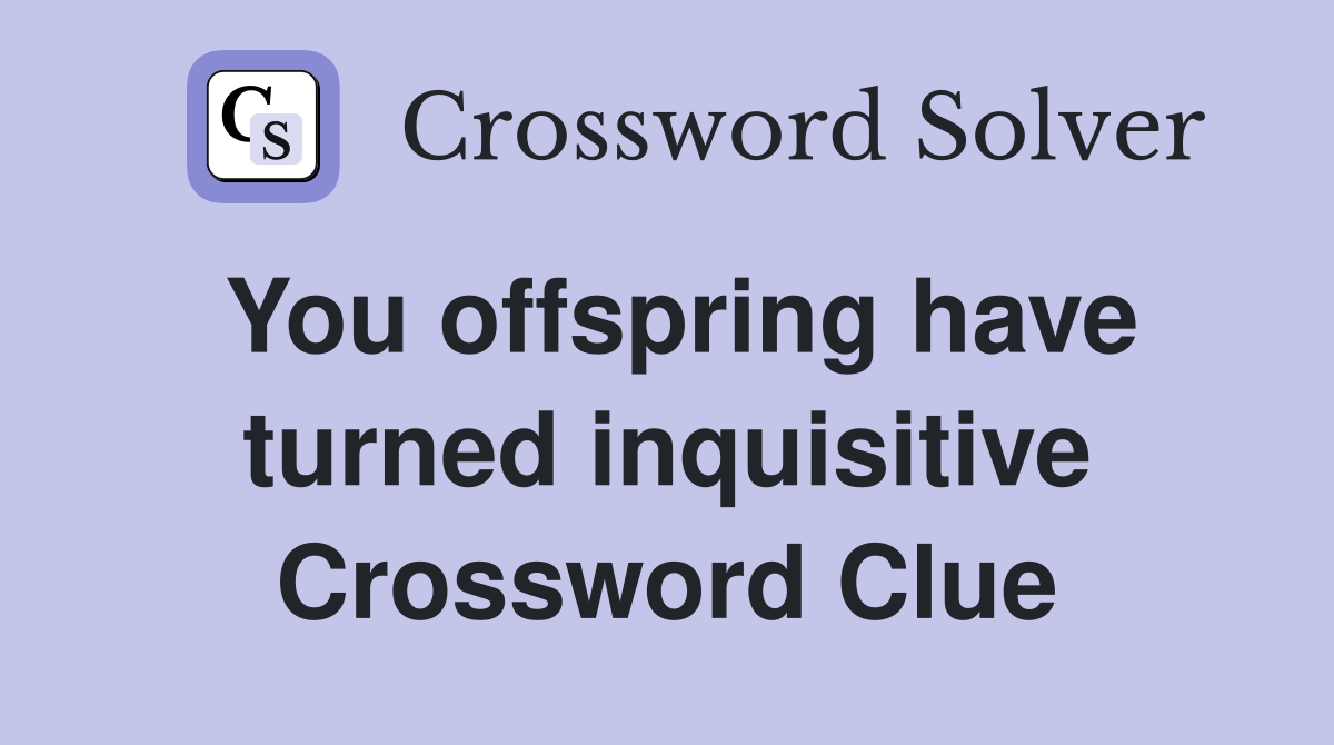 You offspring have turned inquisitive Crossword Clue