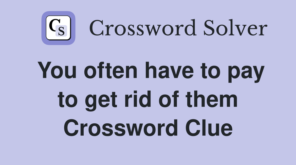 You often have to pay to get rid of them Crossword Clue