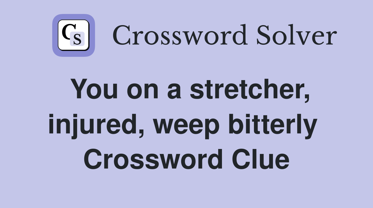 You on a stretcher, injured, weep bitterly  Crossword Clue