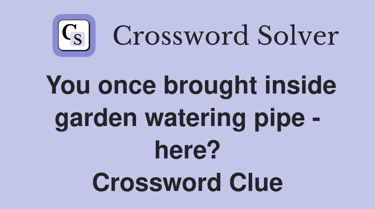 You once brought inside garden watering pipe - here? Crossword Clue