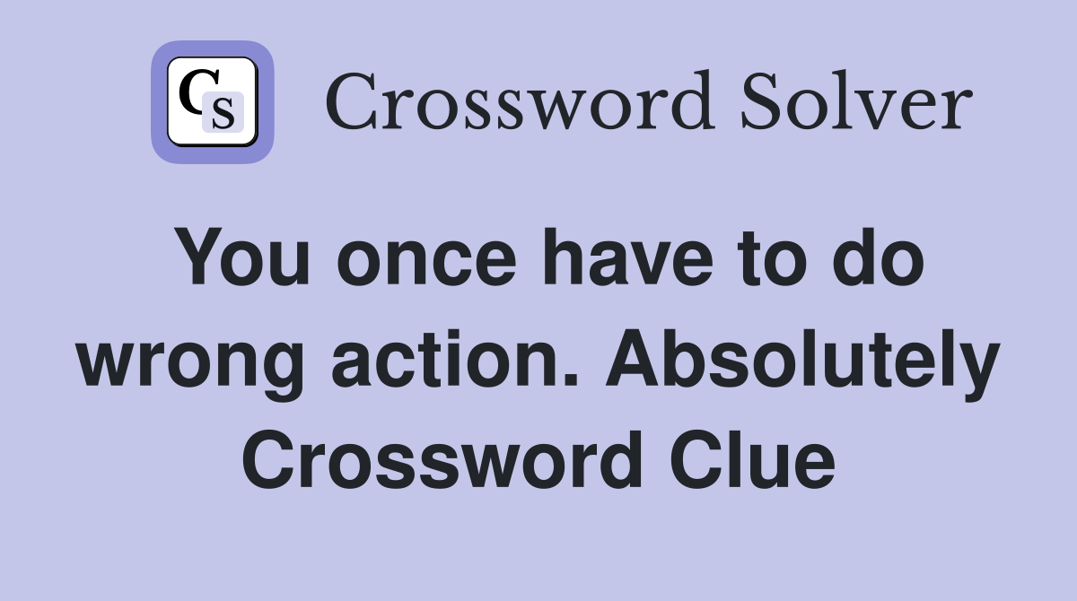 You once have to do wrong action. Absolutely Crossword Clue