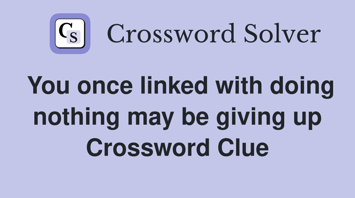 You once linked with doing nothing may be giving up Crossword Clue