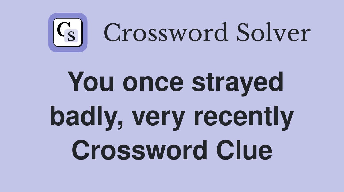 You once strayed badly, very recently Crossword Clue