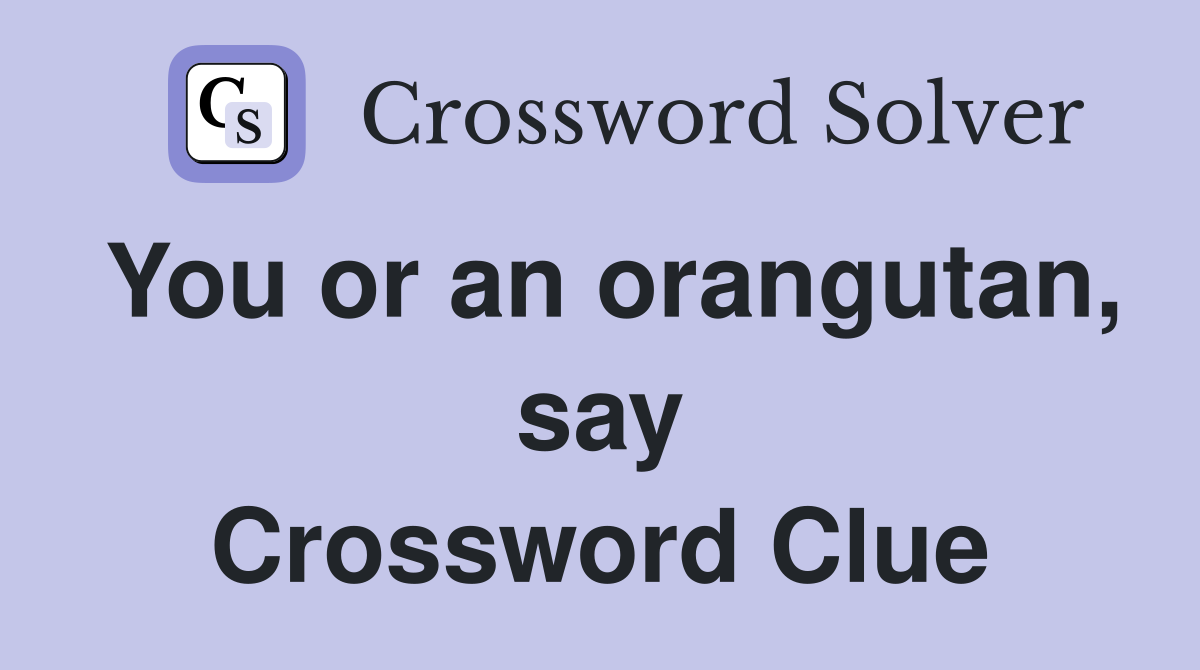 You or an orangutan, say Crossword Clue