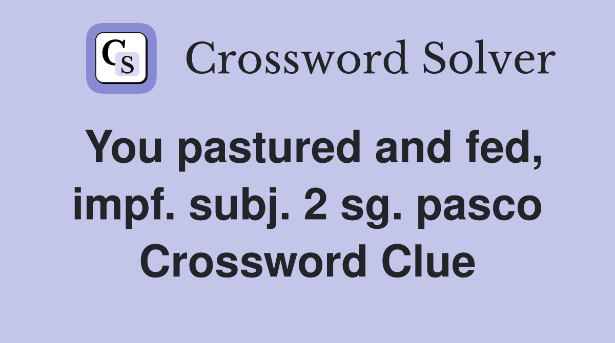 You pastured and fed, impf. subj. 2 sg. pasco Crossword Clue