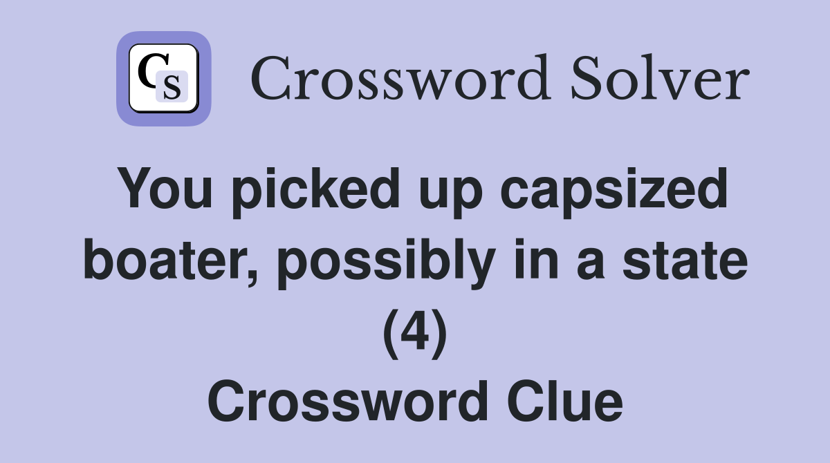 You picked up capsized boater, possibly in a state (4) Crossword Clue