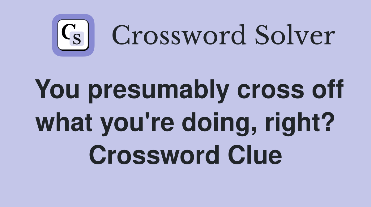 You presumably cross off what you're doing, right? Crossword Clue