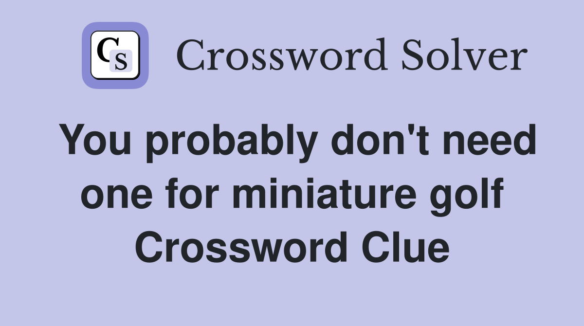 You probably don't need one for miniature golf Crossword Clue