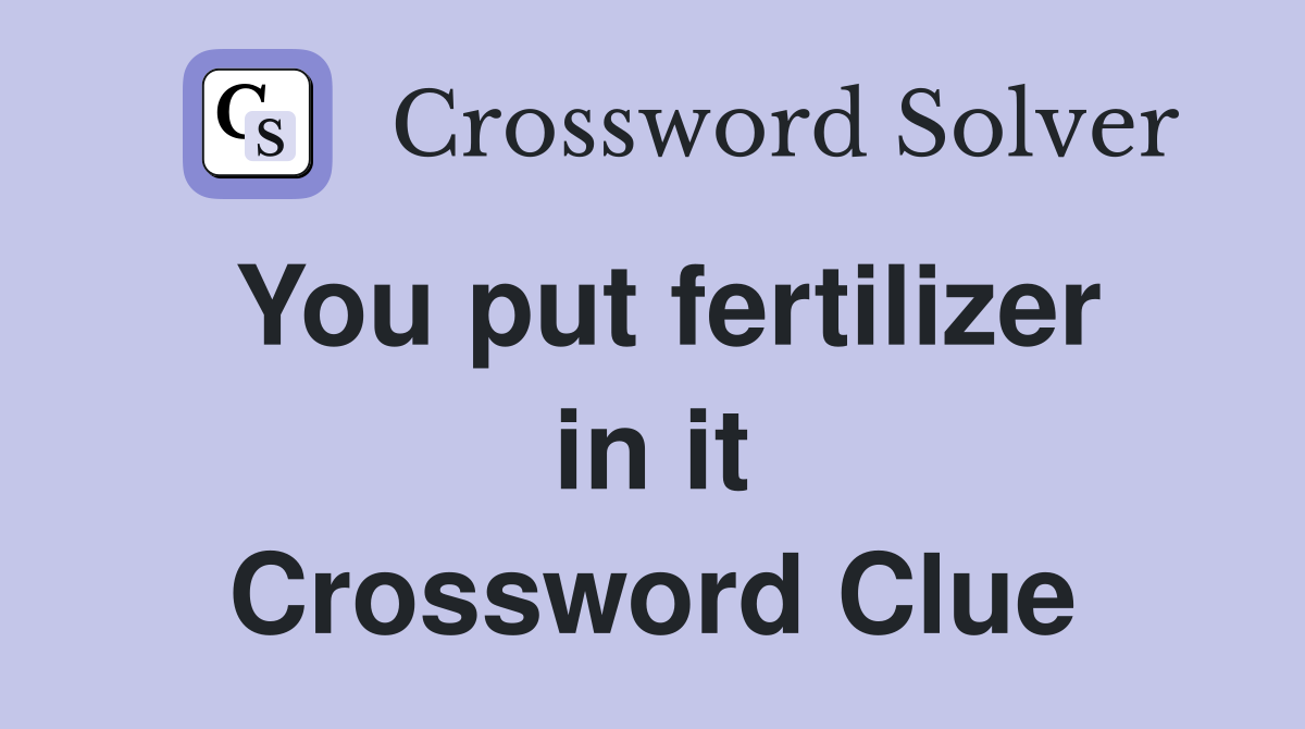 You put fertilizer in it Crossword Clue