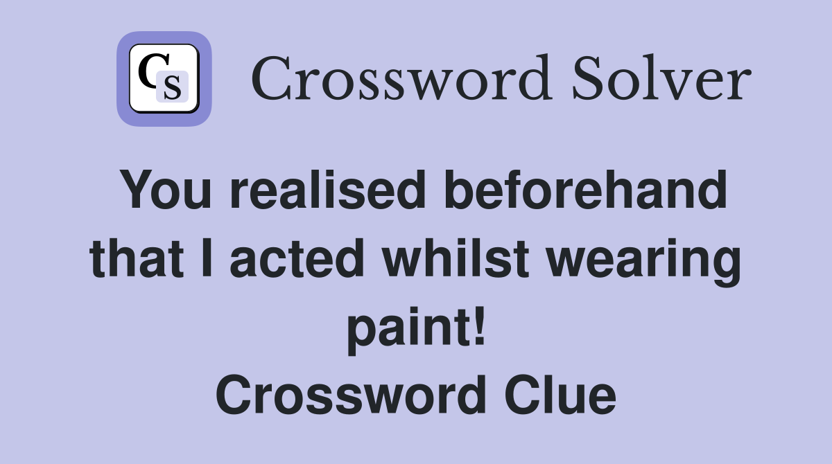 You realised beforehand that I acted whilst wearing paint! Crossword Clue