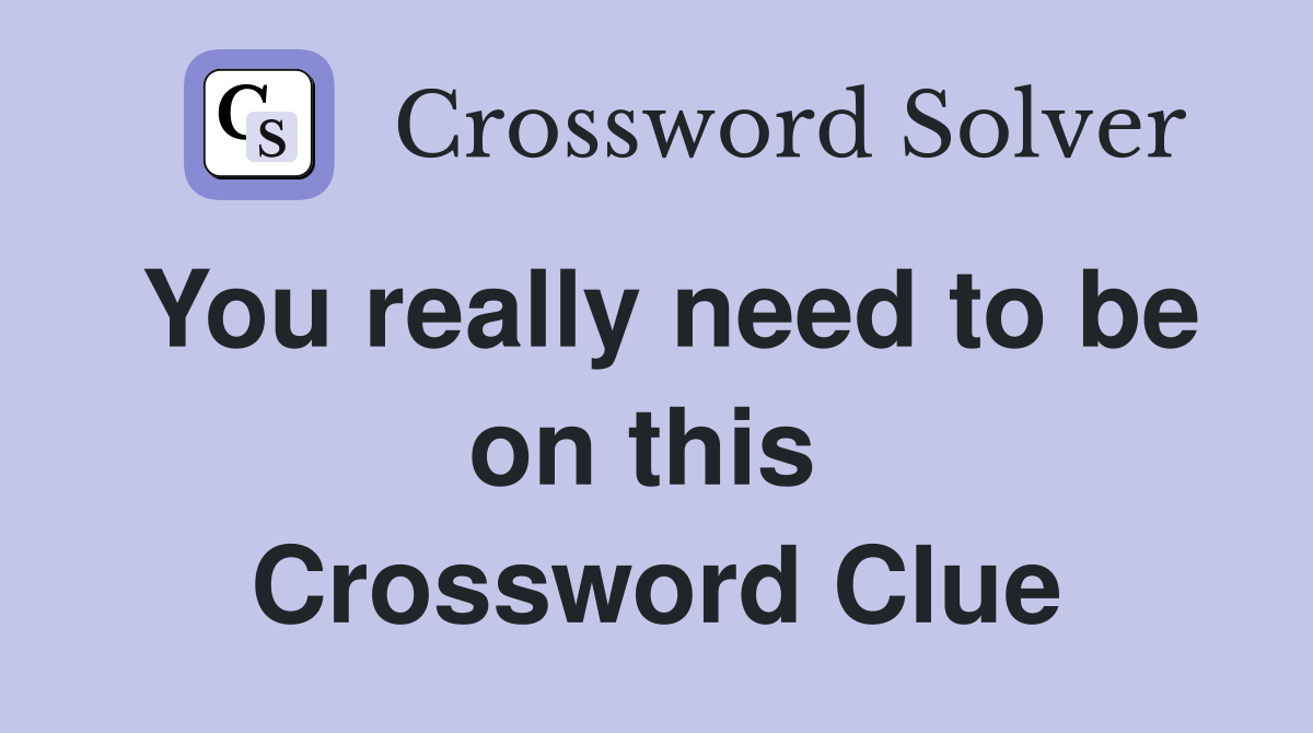 You really need to be on this  Crossword Clue