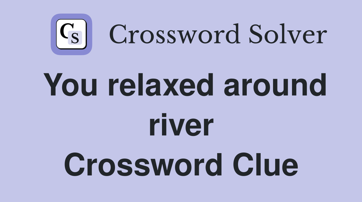 You relaxed around river Crossword Clue