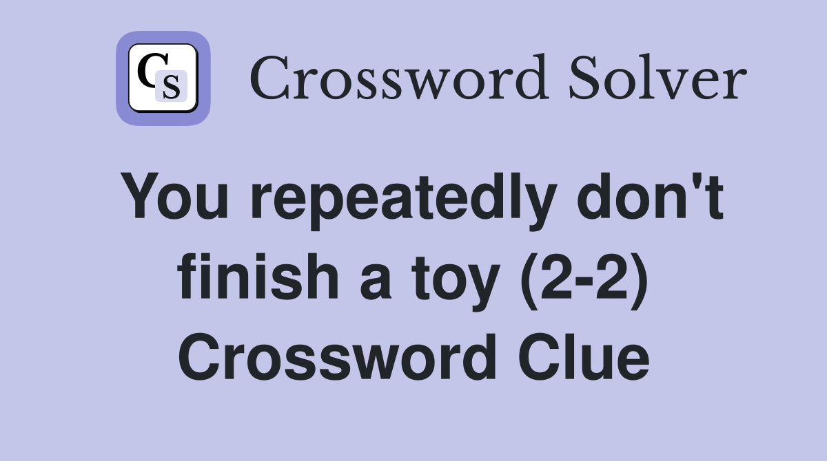 You repeatedly don't finish a toy (2-2) Crossword Clue