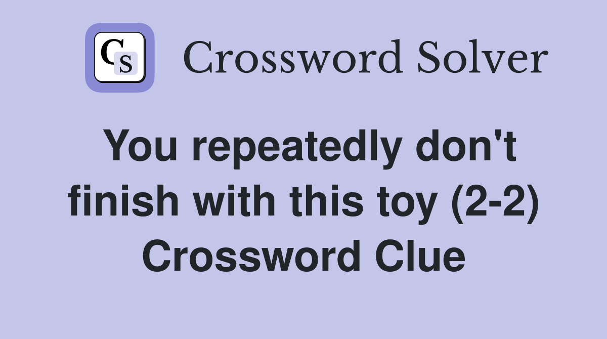 You repeatedly don't finish with this toy (2-2) Crossword Clue