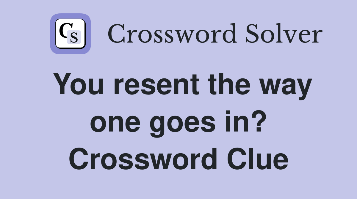 You resent the way one goes in? Crossword Clue