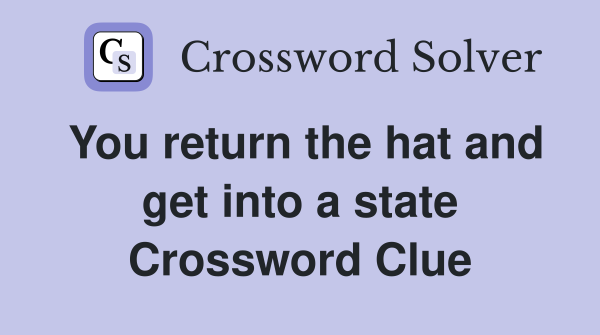 You return the hat and get into a state Crossword Clue