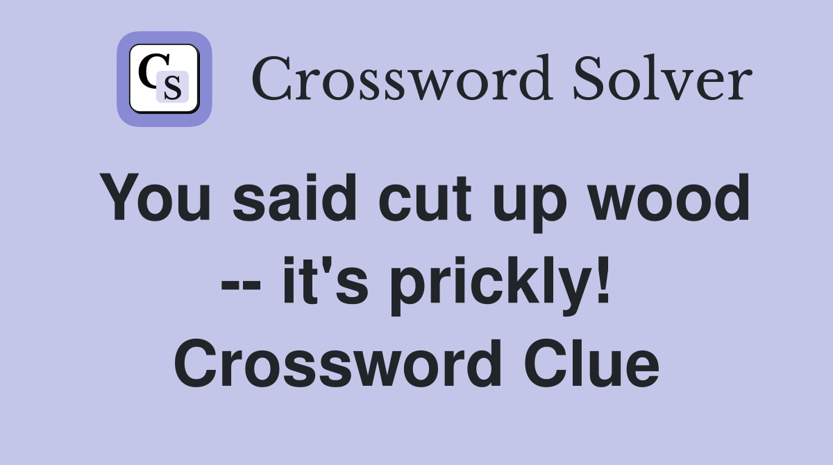 You said cut up wood -- it's prickly! Crossword Clue