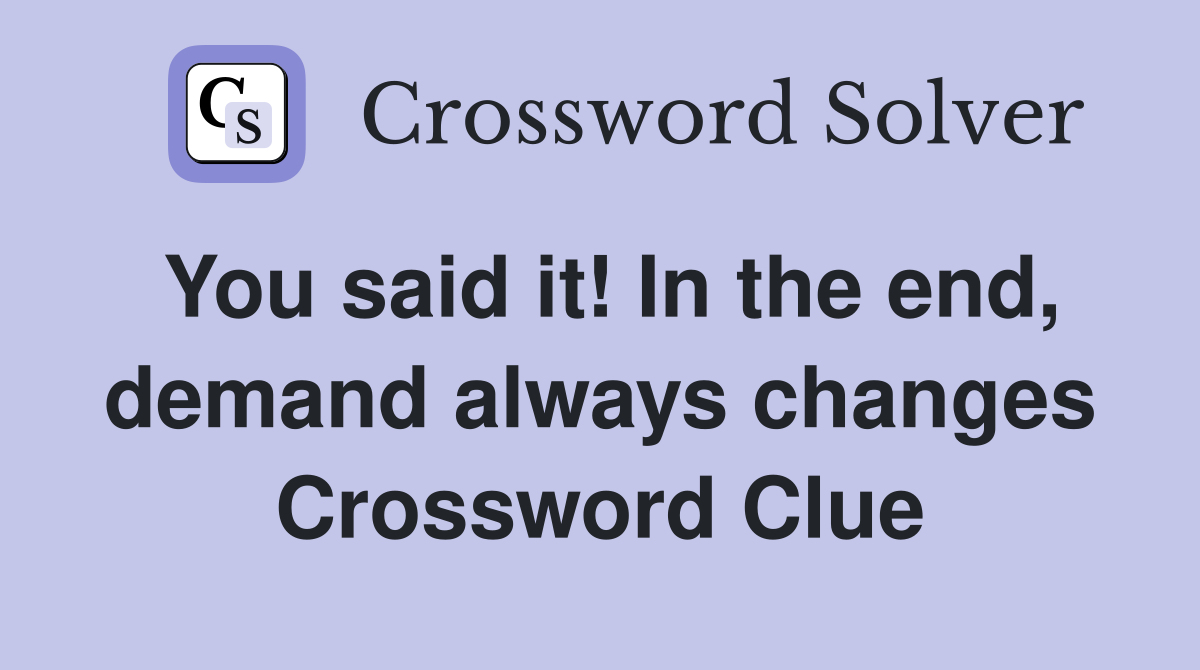 You said it! In the end, demand always changes Crossword Clue