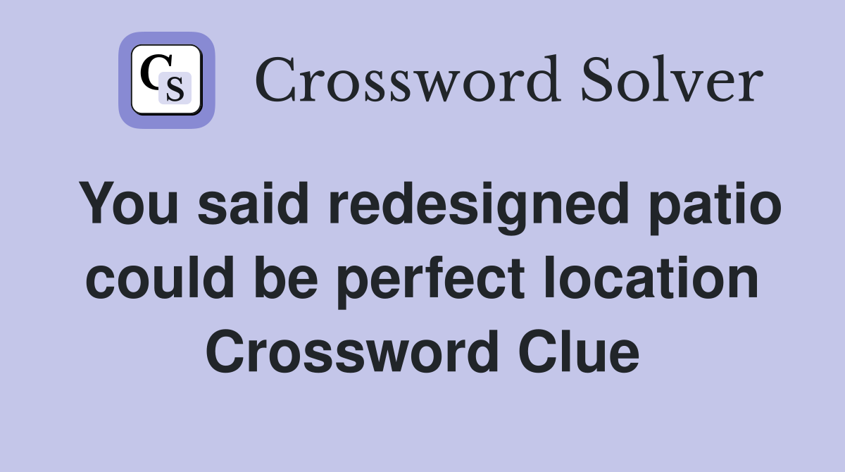 You said redesigned patio could be perfect location Crossword Clue