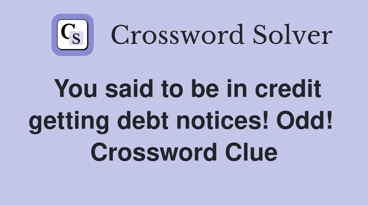 You said to be in credit getting debt notices! Odd!  Crossword Clue