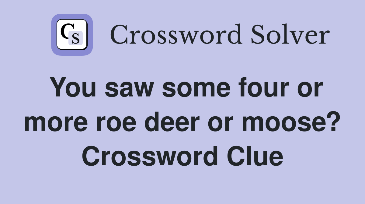 You saw some four or more roe deer or moose? Crossword Clue