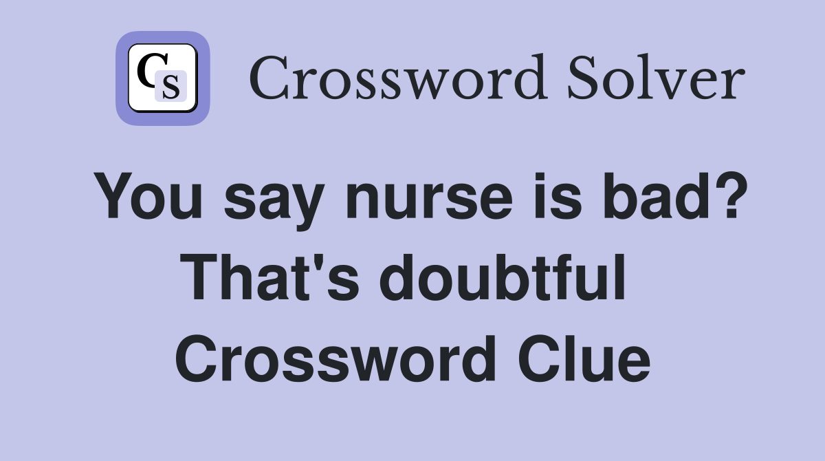 You say nurse is bad? That's doubtful  Crossword Clue