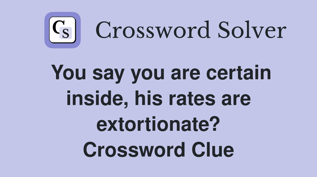 You say you are certain inside, his rates are extortionate? Crossword Clue