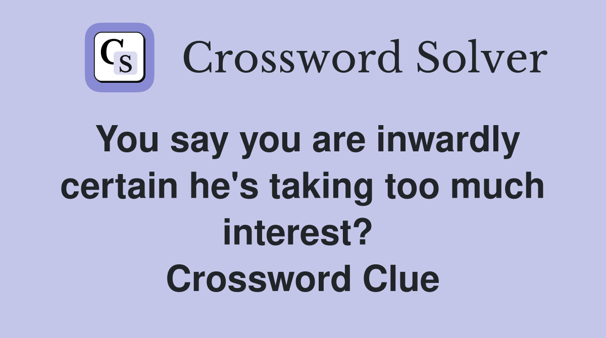 You say you are inwardly certain he's taking too much interest?  Crossword Clue