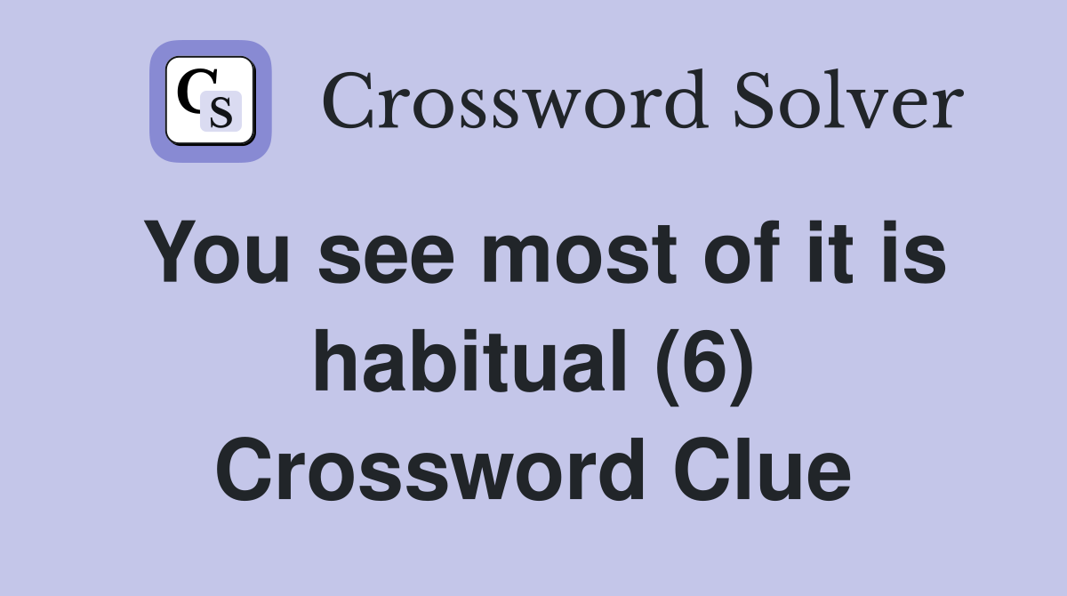 You see most of it is habitual (6) Crossword Clue