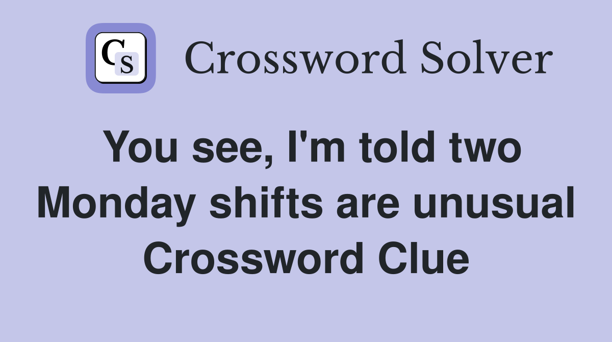 You see, I'm told two Monday shifts are unusual Crossword Clue