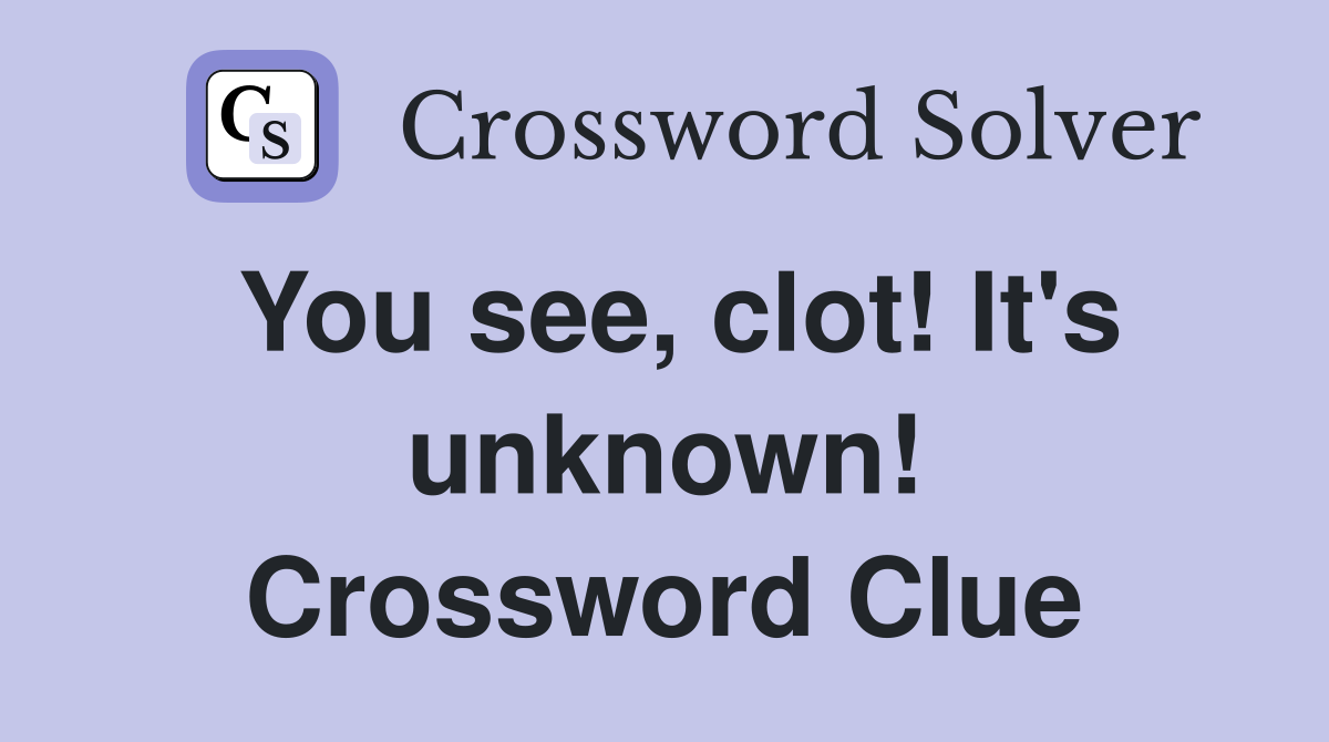 You see, clot! It's unknown! Crossword Clue