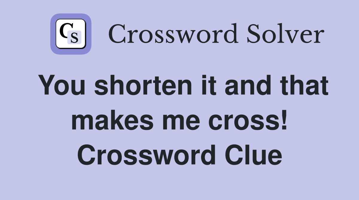 You shorten it and that makes me cross! Crossword Clue