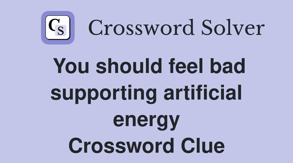 You should feel bad supporting artificial energy Crossword Clue