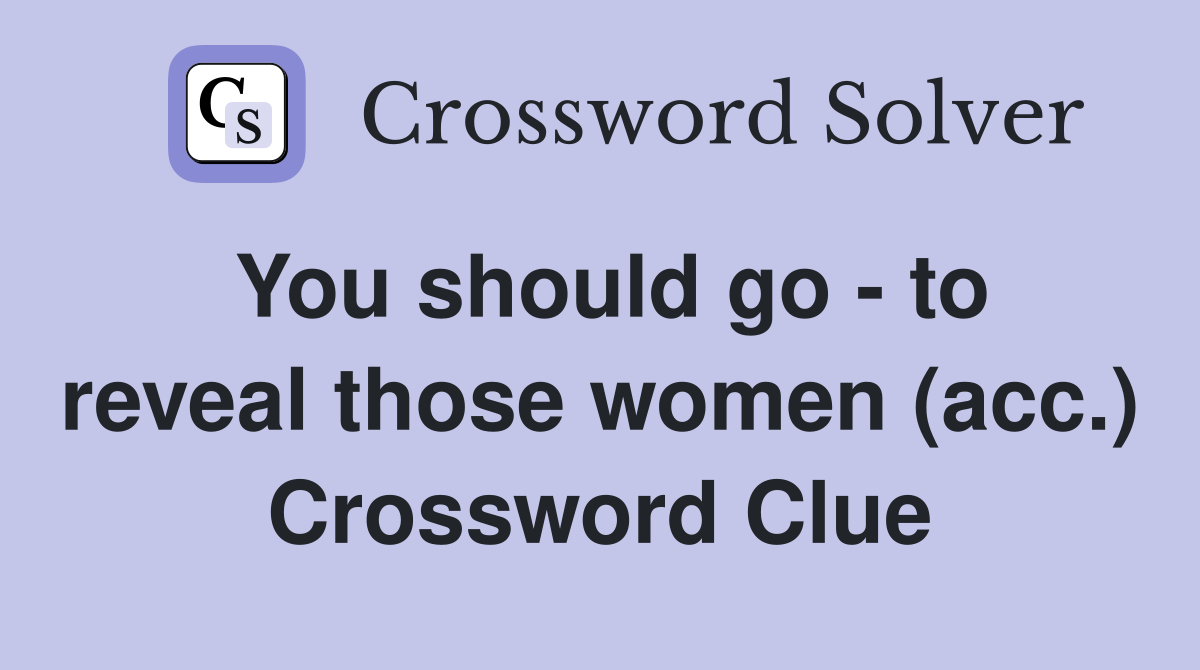 You should go - to reveal those women (acc.) Crossword Clue
