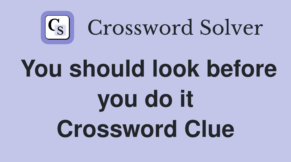 You should look before you do it Crossword Clue