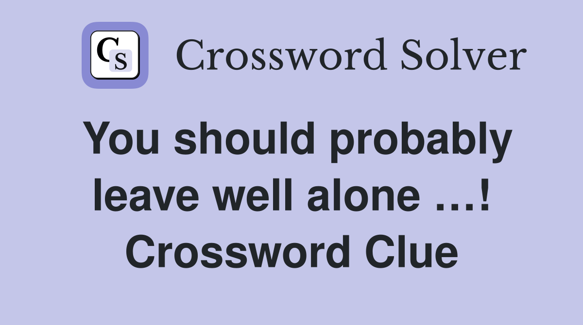 You should probably leave well alone …! Crossword Clue