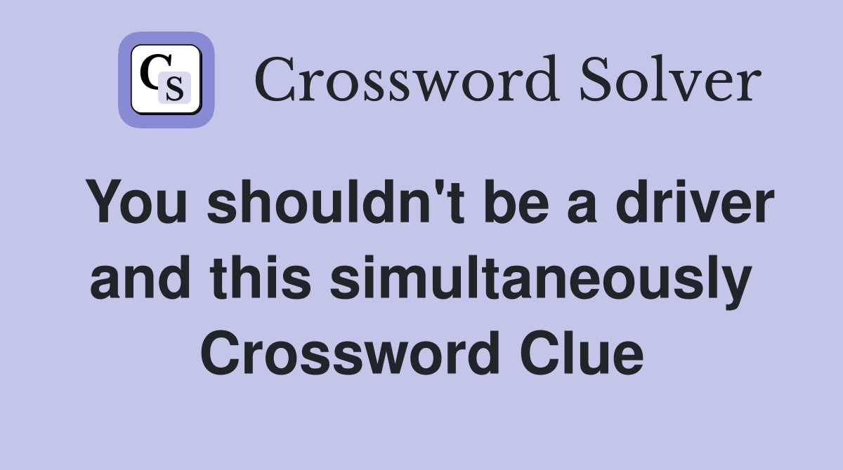 You shouldn't be a driver and this simultaneously Crossword Clue