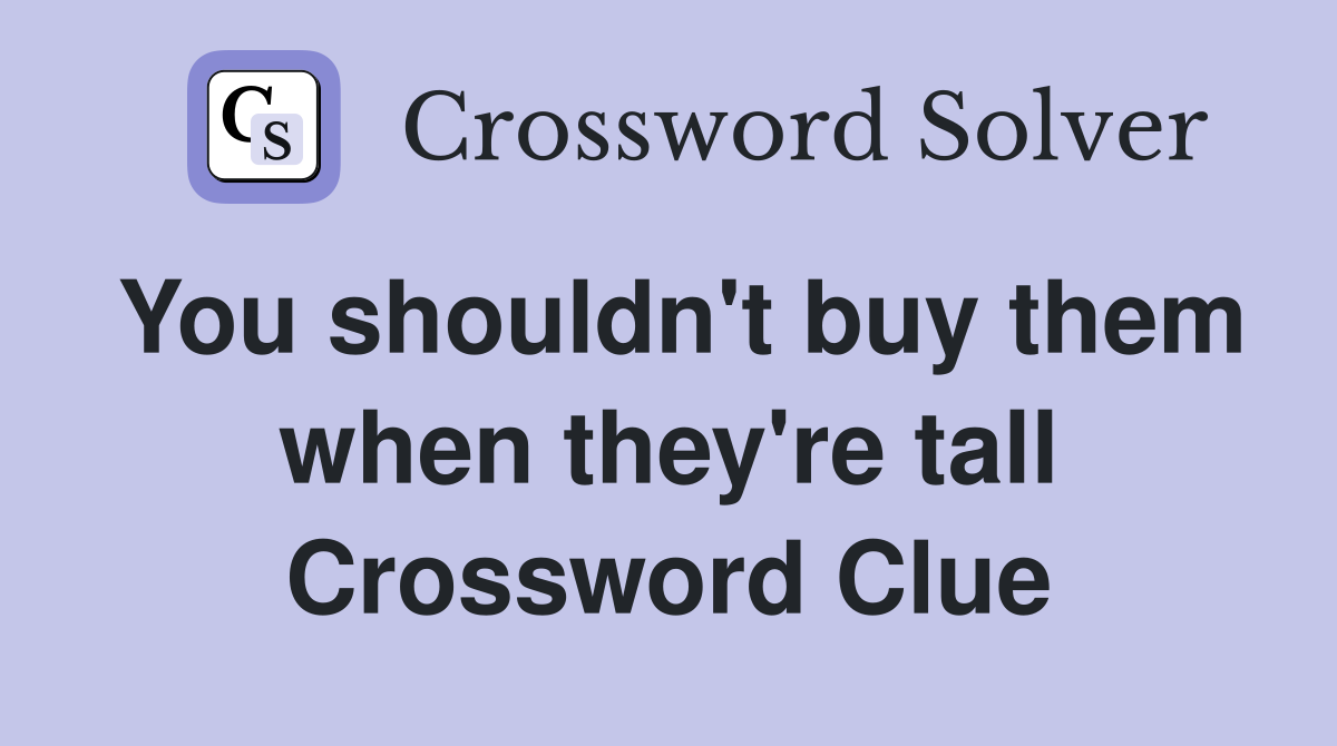 You shouldn't buy them when they're tall Crossword Clue