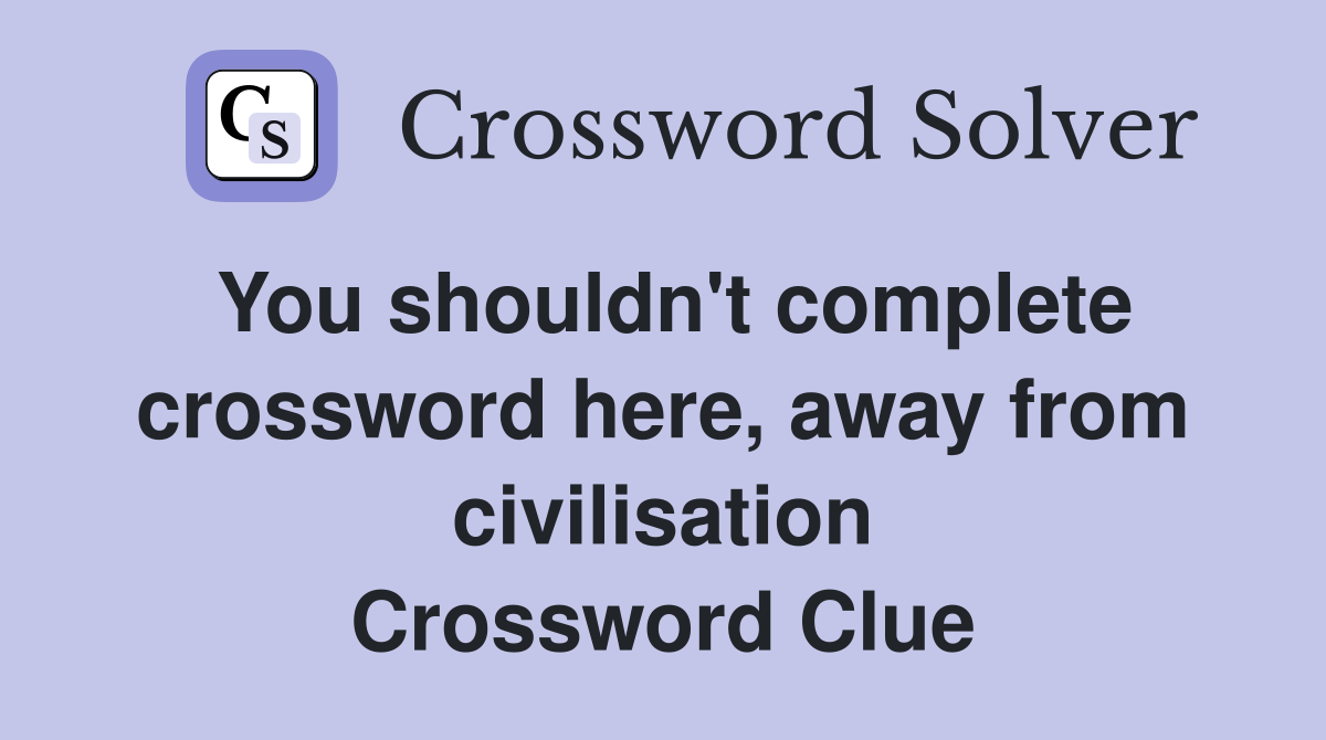 You shouldn't complete crossword here, away from civilisation Crossword Clue