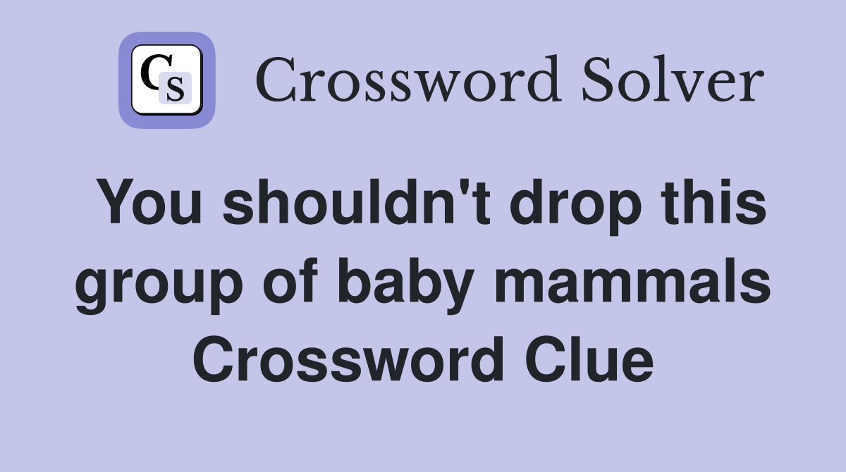 You shouldn't drop this group of baby mammals Crossword Clue