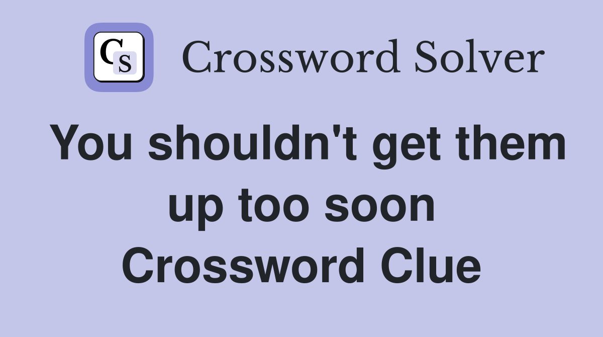 You shouldn't get them up too soon Crossword Clue